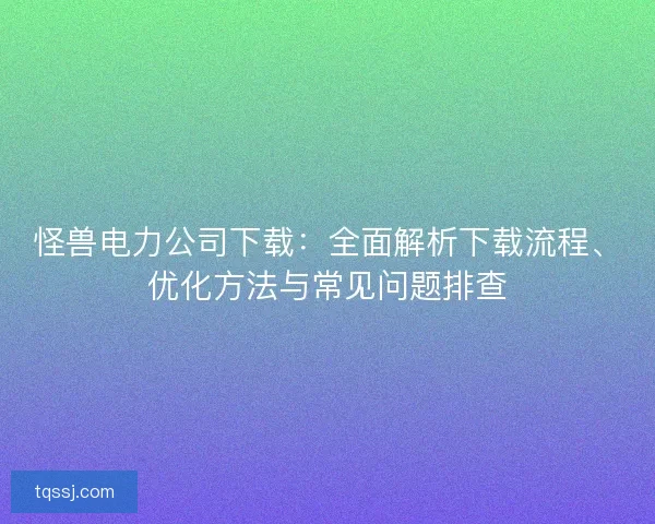 怪兽电力公司下载：全面解析下载流程、优化方法与常见问题排查