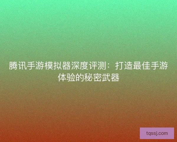 腾讯手游模拟器深度评测：打造最佳手游体验的秘密武器