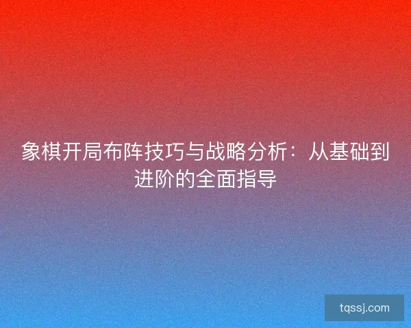 象棋开局布阵技巧与战略分析：从基础到进阶的全面指导