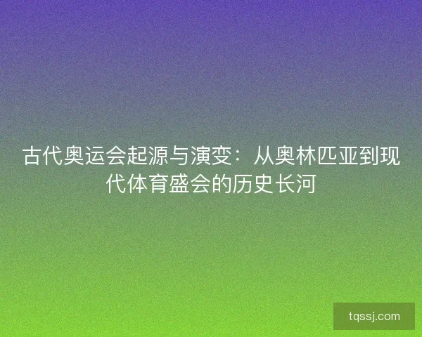 古代奥运会起源与演变：从奥林匹亚到现代体育盛会的历史长河